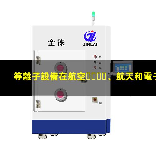 等離子設備在航空、航天和電子工業(yè)中發(fā)揮的作用